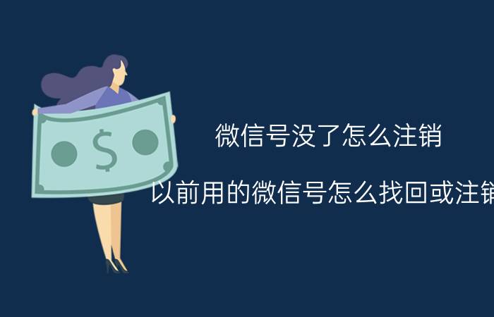 微信号没了怎么注销 以前用的微信号怎么找回或注销？